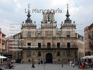 La Maragatería Entre las últimas llanuras de la cuenca del Duero y los Montes de León. Formada por 52 pueblos que se extienden por las faldas del Monte Teleno.  Formada por: Astorga Castrillo de los Polvazares Valdeviejas 
