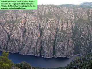 Vista das paredes do canón en Sober desde o
miradoiro das Torgás coñecido tamén como
“Balcóns de Madrid”, en Parada do Sil. No alto
atópase o santuario das Cadeiras.
 