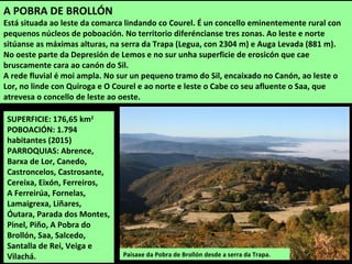 Muíño no río Mao en
Ribas Pequenas
É un concello eminentemente rural onde os
principais recursos son a agrogadaría, os
servizos e pequenas industrias asociadas
aos recursos (madeira, cerámica...).
Os espazos de maior interese natural
atópanse nas beiras dos ríos Mao e os seus
afluentes Teilán-Penacova e Nocedo.
No aspecto histórico-astístico destaca os
pazos de Bóveda e Ver e as igrexas de Rubiá
(San Fiz e Santiago).
Ferrería de Penacova
 