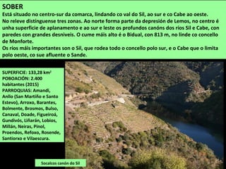 San Fiz de Cangas, mosteiro de monxas
benedictinas de orixe visigótica.
Pantón forma parte da comarca coñecida como
Ribera Sacra pola gran cantidade de igrexas e
mosteiros que acolle, entre as que destacan San
Salvador de Ferreira de Pantón, San Fiz de Cangas,
San Miguel de Eiré, San Estevo de Atán e San
Vicente de Pombeiro.
As principais actividades son a agricultura, es especial o cultivo da vide da D.O Ribeira Sacra
(máis de 600 hectáreas), a gandaría, os servizos e a industria.
É unha comarca con grandes valores naturais asociados aos canóns do Miño, Sil e Cabe onde
se atopa unha paisaxe espectacular cunha gran biodiversidade. Parte do territorio está
protexido nos LICs Canón do Sil e Río Cabe.
Acolle un importante patrimonio histórico-artístico: castros, mámoas, restos romanos,
prerrománicos e románicos, pazos, casas...
San Miguel de Eiré, “O Mosteiro”, de monxas
benedictinas fundado a comezos do século XII.
 