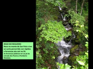 O Lor en Barxa de Lor
(A Pobra do Brollón)
RÍO LOR
Nace nos montes do Cebreiro e despois dun percorrido de 50 km por terreos do Courel e A
probra do Bollón desemboca no Sil en Augasmestas (Quiroga).
O Lor é un río que discorre case sempre encaixado no que se suceden rápidos e pequenas
fervenzas, entre ribeiras escarpadas cubertas dunha variada vexetación autóctona.
Os afluente máis importantes nesta comarca é o Parada.
Ponte medieval en Barxa de Lor
 