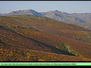 Os cumes máis altos da comarca son tamén os máis altos de Galiza, con alturas por enriba dos 2.100 m.
 