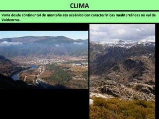 CLIMA
Varía desde continental de montaña ata oceánico con características mediterráneas no val de
Valdeorras.
 