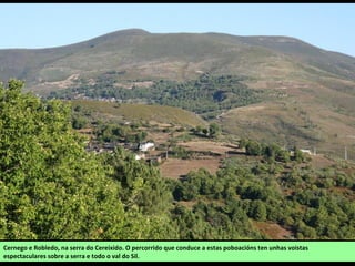 Cernego e Robledo, na serra do Cereixido. O percorrido que conduce a estas poboacións ten unhas voistas
espectaculares sobre a serra e todo o val do Sil.
 