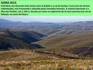 MONTES DE PARADA DA SERRA
Esténdense con dirección leste-oeste seguindo o curso do río Camba. Os cumes máis altos son
o Alto de Rebouzo (1.113 m), e Val do Cabo (1.079 m).
 