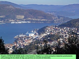 Chapela e ESTREITO DE RANDE desde o Coto Fenteira. Chapela é un núcleo portuario e industrial, practicamente
unha prolongación da cidade de Vigo, que pertence ao concello de Redondela.
 