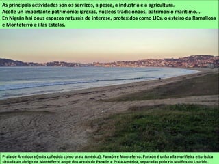 Praia de Arealoura (máis coñecida como praia América), Panxón e Monteferro. Panxón é unha vila mariñeira e turística
situada ao abrigo de Monteferro ao pé dos areais de Panxón e Praia América, separadas polo río Muíños ou Lourido.
As principais actividades son os servizos, a pesca, a industria e a agricultura.
Acolle un importante patrimonio: igrexas, núcleos tradicionaos, patrimonio marítimo...
En Nigrán hai dous espazos naturais de interese, protexidos como LICs, o esteiro da Ramallosa
e Monteferro e illas Estelas.
 