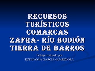 RECURSOS TURÍSTICOS COMARCAS ZAFRA- RÍO BODIÓN TIERRA DE BARROS Trabajo realizado por ESTEFANÍA GARCÍA GUARDIOLA 