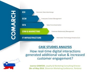 1
CASE STUDIES ANALYSIS
How real-time digital interactions
generated additional value & increased
customer engagement?
Joanna GAWEDA, Loyalty & Marketing Consulting Director
28th of May 2014, Slovenian Marketing Conference, Portoroz
 
