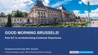 GOOD MORNING BRUSSELS!
How IoT is revolutionising Customer Experience
Shopping Innovation Expo 2016, Brussels
Francesca Borgato Loyalty CRM & Marketing Solutions Manager
 