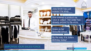 EMPOWER YOUR SALES FORCE
Julia Smith has just
entered the shop.
She ordered a product via
‘click & collect’. Her order has
already arrived to the store.
Green is her
favourite colour.
By the way, it is Julia’s
Birthday today!
 