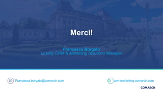 Merci!
Francesca Borgato
Loyalty CRM & Marketing Solutions Manager
Francesca.borgato@comarch.com crm-marketing.comarch.com
 