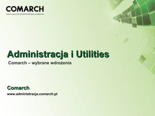 Administracja i Utilities Comarch – wybrane wdrożenia Comarch www.administracja.comarch.pl 