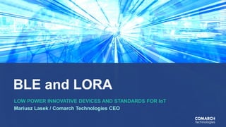 BLE and LORA
LOW POWER INNOVATIVE DEVICES AND STANDARDS FOR IoT
Mariusz Lasek / Comarch Technologies CEO
 