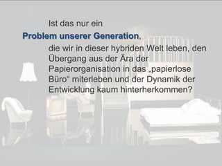 © PROJECT CONSULT Unternehmensberatung Dr. Ulrich Kampffmeyer GmbH 2011

/ Autorenrecht: <Vorname Nachname> Dez-13 / Quelle: PROJECT CONSULT 7

Ist das nur ein
Problem unserer Generation,
die wir in dieser hybriden Welt leben, den
Übergang aus der Ära der
Papierorganisation in das „papierlose
Büro“ miterleben und der Dynamik der
Entwicklung kaum hinterherkommen?

Von DMS und ECM zu EIM – ein Monolog in 6 Aufzügen

Dr. Ulrich Kampffmeyer

Fachkongress ECM/DMS 2013

150

 