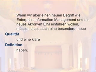 © PROJECT CONSULT Unternehmensberatung Dr. Ulrich Kampffmeyer GmbH 2011

/ Autorenrecht: <Vorname Nachname> Dez-13 / Quelle: PROJECT CONSULT 2

Wenn wir aber einen neuen Begriff wie
Enterprise Information Management und ein
neues Akronym EIM einführen wollen,
müssen diese auch eine besondere, neue
Qualität
und eine klare
Definition
haben.

Von DMS und ECM zu EIM – ein Monolog in 6 Aufzügen

Dr. Ulrich Kampffmeyer

Fachkongress ECM/DMS 2013

75

 