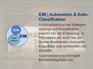 © PROJECT CONSULT Unternehmensberatung Dr. Ulrich Kampffmeyer GmbH 2011

/ Autorenrecht: <Vorname Nachname> Dez-13 / Quelle: PROJECT CONSULT 2

EIM | Automation & AutoClassification
ECM
Automation

EIM

Von DMS und ECM zu EIM – ein Monolog in 6 Aufzügen

Automatisierung bei Kategorisierung und Klassifkation
sowohl bei der Erfassung, in
Prozessen als auch bei der
Suche überwinden manuelle
Engpässe und verbessern die
Qualität.
Automatisierung krempelt
Büroarbeitsplätze um.
Dr. Ulrich Kampffmeyer

Fachkongress ECM/DMS 2013

96

 