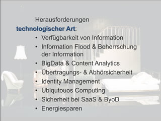 © PROJECT CONSULT Unternehmensberatung Dr. Ulrich Kampffmeyer GmbH 2011

/ Autorenrecht: <Vorname Nachname> Dez-13 / Quelle: PROJECT CONSULT 7

Herausforderungen
technologischer Art:
• Verfügbarkeit von Information
• Information Flood & Beherrschung
der Information
• BigData & Content Analytics
• Übertragungs- & Abhörsicherheit
• Identity Management
• Ubiqutouos Computing
• Sicherheit bei SaaS & ByoD
• Energiesparen
Von DMS und ECM zu EIM – ein Monolog in 6 Aufzügen

Dr. Ulrich Kampffmeyer

Fachkongress ECM/DMS 2013

143

 