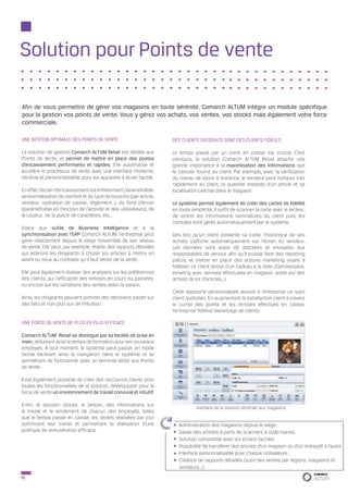 Solution pour Points de vente

Afin de vous permettre de gérer vos magasins en toute sérénité, Comarch ALTUM intégre un module spécifique
pour la gestion vos points de vente. Vous y gérez vos achats, vos ventes, vos stocks mais également votre force
commerciale.

UNE GESTION OPTIMALE DES POINTS DE VENTE                            DES CLIENTS SATISFAITS SONT DES CLIENTS FIDÈLES

La solution de gestion Comarch ALTUM Retail est dédiée aux          Le temps passé par un client en caisse est crucial. C’est
Points de Vente, et permet de mettre en place des postes            pourquoi, la solution Comarch ALTUM Retail attache une
d’encaissement performants et rapides. Elle automatise et           grande importance à la maximisation des informations que
accélère le processus de vente avec une interface moderne,          le caissier fournit au client. Par exemple, avec la vérification
intuitive et personnalisable, pour les appareils à écran tactile.   du niveau de stock à distance, le vendeur peut indiquer très
                                                                    rapidement au client, la quantité restante d’un article et sa
En effet, l’écran d’encaissement est entièrement paramétrable:      localisation précise dans le magasin.
personnalisation du nombre et du type de boutons (par article,
vendeur, opération de caisse, règlement…), du fond d’écran          Le système permet également de créer des cartes de fidélité
(paramétrable en fonction de l’activité et des utilisateurs), de    en toute simplicité. Il suffit de scanner la carte avec le lecteur,
la couleur, de la police de caractères, etc…                        de rentrer les informations nominatives du client puis, les
                                                                    comptes sont gérés automatiquement par le système.
Grâce aux outils de Business Intelligence et à la
synchronisation avec l’ERP Comarch ALTUM, l’entreprise peut         Dès lors qu’un client présente sa carte, l’historique de ses
gérer directement depuis le siège l’ensemble de son réseau          achats s’affiche automatiquement sur l’écran du vendeur.
de vente. Elle peut, par exemple, établir des rapports détaillés    Les données sont aussi tôt stockées et envoyées aux
qui aideront les dirigeants à choisir les articles à mettre en      responsables de service afin qu’il puisse faire des reporting
avant ou ceux au contraire qu’il faut retirer de la vente.          précis, et mettre en place des actions marketing visant à
                                                                    fidéliser ce client (envoi d’un cadeau à la date d’anniversaire,
Elle peut également réaliser des analyses sur les préférences       emailing avec remises effectuées en magasin, solde sur des
des clients, sur l’efficacité des remises en cours ou passées,      achats de lot d’articles…).
ou encore sur les variations des ventes selon la saison.
                                                                    Cette approche personnalisée assure à l’entreprise un suivi
Ainsi, les dirigeants peuvent prendre des décisions basée sur       client quotidien. En augmentant la satisfaction client à travers
des faits et non plus sur de l’intuition.                           le cumul des points et les remises effectués en caisse,
                                                                    l’entreprise fidélise davantage de clients.

UNE FORCE DE VENTE DE PLUS EN PLUS EFFICACE                         			

Comarch ALTUM Retail se distingue par sa facilité de prise en
main, réduisant ainsi le temps de formation pour les nouveaux
employés. A tout moment, le système peut passer en mode
tactile facilitant ainsi la navigation dans le système et lui
permettant de fonctionner avec un terminal dédié aux Points
de Vente.

Il est également possible de créer des raccourcis clavier pour
toutes les fonctionnalités de la solution, développant pour la
force de vente un environnement de travail convivial et intuitif.

Enfin, la solution stocke, si besoin, des informations sur
                                                                               Interface de la solution destinée aux magasins
le travail et le rendement de chacun des employés, telles
que le temps passé en caisse, les ventes réalisées par jour
optimisant leur travail et permettant la réalisation d’une             Administration des magasins depuis le siège.
politique de rémunération efficace.                                    Saisie des articles à partir de scanners à code-barres.
                                                                       Solution compatible avec les écrans tactiles.
                                                                       Possibilité de transférer des articles d’un magasin ou d’un entrepôt à l’autre.
                                                                       Interface personnalisable pour chaque utilisateurs.
                                                                       Création de rapports détaillés (suivi des ventes par régions, magasins et
                                                                       vendeurs...).
10
 