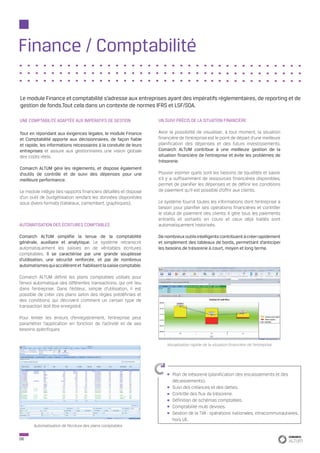 Finance / Comptabilité

Le module Finance et comptabilité s’adresse aux entreprises ayant des impératifs règlementaires, de reporting et de
gestion de fonds.Tout cela dans un contexte de normes IFRS et LSF/SOA.

UNE COMPTABILITÉ ADAPTÉE AUX IMPÉRATIFS DE GESTION                UN SUIVI PRÉCIS DE LA SITUATION FINANCIÈRE

Tout en répondant aux éxigences légales, le module Finance        Avoir la possibilité de visualiser, à tout moment, la situation
et Comptabilité apporte aux décisionnaires, de façon fiable       financière de l’entreprise est le point de départ d’une meilleure
et rapide, les informations nécessaires à la conduite de leurs    planification des dépenses et des futurs investissements.
entreprises et assure aux gestionnaires une vision globale        Comarch ALTUM contribue à une meilleure gestion de la
des coûts réels.                                                  situation financière de l’entreprise et évite les problèmes de
                                                                  trésorerie.
Comarch ALTUM gère les règlements, et dispose également
d’outils de contrôle et de suivi des dépenses pour une            Pouvoir estimer quels sont les besoins de liquidités et savoir
meilleure performance.                                            s’il y a suffisamment de ressources financières disponibles,
                                                                  permet de planifier les dépenses et de définir les conditions
Le module intègre des rapports financiers détaillés et dispose    de paiement qu’il est possible d’offrir aux clients.
d’un outil de budgétisation rendant les données disponibles
sous divers formats (tableaux, camembert, graphiques).            Le système fournit toutes les informations dont l’entreprise a
                                                                  besoin pour planifier ses opérations financières et contrôler
                                                                  le statut de paiement des clients. Il gère tous les paiements
                                                                  entrants et sortants en cours et ceux déjà traités sont
AUTOMATISATION DES ÉCRITURES COMPTABLES                           automatiquement historisés.

Comarch ALTUM simplifie la tenue de la comptabilité               De nombreux outils intelligents contribuent à créer rapidement
générale, auxiliaire et analytique. Le système retranscrit        et simplement des tableaux de bords, permettant d’anticiper
automatiquement les saisies en de véritables écritures            les besoins de trésorerie à court, moyen et long terme.
comptables. Il se caractérise par une grande souplesse
d’utilisation, une sécurité renforcée, et par de nombreux
automatismes qui accélèrent et fiabilisent la saisie comptable.

Comarch ALTUM définit les plans comptables utilisés pour
l’envoi automatique des différentes transactions, qui ont lieu
dans l’entreprise. Dans l’éditeur, simple d’utilisation, il est
possible de créer ces plans selon des règles prédéfinies et
des conditions qui décrivent comment un certain type de
transaction doit être enregistré.

Pour limiter les erreurs d’enregistrement, l’entreprise peut
paramétrer l’application en fonction de l’activité et de ses
besoins spécifiques.


                                                                      Visualisation rapide de la situation financière de l’entreprise




                                                                         Plan de trésorerie (planification des encaissements et des
                                                                         décaissements).
                                                                         Suivi des créances et des dettes.
                                                                         Contrôle des flux de trésorerie.
                                                                         Définition de schémas comptables.
                                                                         Comptabilité multi devises.
                                                                         Gestion de la TVA : opérations nationales, intracommunautaires,
                                                                         hors UE.
       Automatisation de l’écriture des plans comptables


06
 