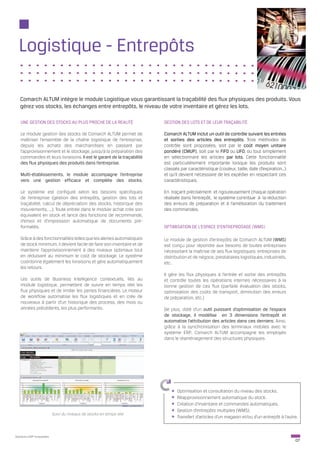 Logistique - Entrepôts

   Comarch ALTUM intègre le module Logistique vous garantissant la traçabilité des flux physiques des produits. Vous
   gérez vos stocks, les échanges entre entrepôts, le niveau de votre inventaire et gérez les lots.

   UNE GESTION DES STOCKS AU PLUS PROCHE DE LA REALITÉ                 GESTION DES LOTS ET DE LEUR TRAÇABILITÉ

   Le module gestion des stocks de Comarch ALTUM permet de             Comarch ALTUM inclut un outil de contrôle suivant les entrées
   maîtriser l’ensemble de la chaîne logistique de l’entreprise,       et sorties des articles des entrepôts. Trois méthodes de
   depuis les achats des marchandises en passant par                   contrôle sont proposées, soit par le coût moyen unitaire
   l’approvisionnement et le stockage, jusqu’à la préparation des      pondéré (CMUP), soit par le FIFO ou LIFO, ou tout simplement
   commandes et leurs livraisons. Il est le garant de la traçabilité   en sélectionnant les articles par lots. Cette fonctionnalité
   des flux physiques des produits dans l’entreprise.                  est particulièrement importante lorsque les produits sont
                                                                       classés par caractéristique (couleur, taille, date d’expiration…)
   Multi-établissements, le module accompagne l’entreprise             et qu’il devient nécessaire de les expédier en respectant ces
   vers une gestion efficace et complète des stocks.                   caractéristiques.

   Le système est configuré selon les besoins spécifiques              En traçant précisément et rigoureusement chaque opération
   de l’entreprise (gestion des entrepôts, gestion des lots et         réalisée dans l’entrepôt, le système contribue à la réduction
   traçabilité, calcul de dépréciation des stocks, historique des      des erreurs de préparation et à l’amélioration du traitement
   mouvements, ...). Toute entrée dans le module achat crée son        des commandes.
   équivalent en stock et lance des fonctions de recommande,
   d’envoi et d’impression automatique de documents pré-
   formatés.                                                           OPTIMISATION DE L’ESPACE D’ENTREPROSAGE (WMS)

   Grâce à des fonctionnalités telles que les alertes automatiques     Le module de gestion d’entrepôts de Comarch ALTUM (WMS)
   de stock minimum, il devient facile de faire son inventaire et de   est conçu pour répondre aux besoins de toutes entreprises
   maintenir l’approvisionnement à des niveaux optimaux tout           nécessitant la maîtrise de ses flux logistiques: entreprises de
   en réduisant au minimum le coût de stockage. Le système             distribution et de négoce, prestataires logistiques, industriels,
   coordonne également les livraisons et gère automatiquement          etc.
   les retours.
                                                                       Il gère les flux physiques à l’entrée et sortie des entrepôts
   Les outils de Business Intelligence contextuels, liés au            et contrôle toutes les opérations internes nécessaires à la
   module logistique, permettent de suivre en temps réel les           bonne gestion de ces flux (parfaite évaluation des stocks,
   flux physiques et de limiter les pertes financières. Le moteur      optimisation des coûts de transport, diminution des erreurs
   de workflow automatise les flux logistiques et en crée de           de préparation, etc.)
   nouveaux à partir d’un historique des process, des mois ou
   années précédents, les plus performants.                            De plus, doté d’un outil puissant d’optimisation de l’espace
                                                                       de stockage, il modélise en 3 dimensions l’entrepôt et
                                                                       automatise l’attribution des articles dans ces derniers. Ainsi,
                                                                       grâce à la synchronisation des terminaux mobiles avec le
                                                                       système ERP, Comarch ALTUM accompagne les employés
                                                                       dans le réaménagement des structures physiques.




                                                                             Optimisation et consultation du niveau des stocks.
                                                                             Réapprovisionnement automatique du stock.
                                                                             Création d’inventaire et commandes automatiques.
                                                                             Gestion d’entrepôts multiples (WMS).
                           Suivi du niveaux de stocks en temps réel
                                                                             Transfert d’articles d’un magasin et/ou d’un entrepôt à l’autre.


Solutions ERP Innovantes
                                                                                                                                           07
 