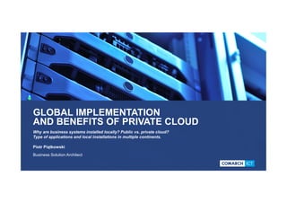 GLOBAL IMPLEMENTATION
AND BENEFITS OF PRIVATE CLOUD
Why are business systems installed locally? Public vs. private cloud?
Type of applications and local installations in multiple continents.
Piotr Piątkowski
Business Solution Architect
 