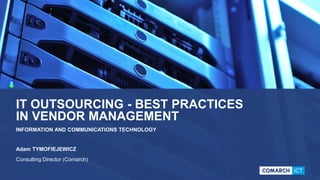 IT OUTSOURCING - BEST PRACTICES
IN VENDOR MANAGEMENT
INFORMATION AND COMMUNICATIONS TECHNOLOGY
Adam TYMOFIEJEWICZ
Consulting Director (Comarch)
 