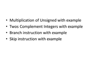 • Multiplication of Unsigned with example
• Twos Complement Integers with example
• Branch instruction with example
• Skip instruction with example
 