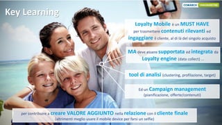Key Learning
Loyalty Mobile è un MUST HAVE
per trasmettere contenuti rilevanti ed
ingaggiare il cliente, al di là del sing...