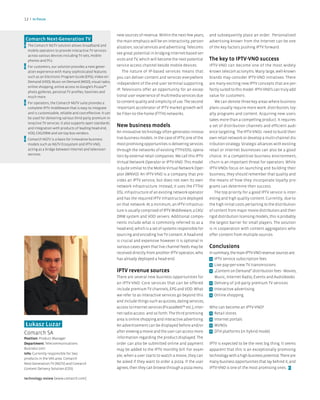 12 >   In focus



                                                             new sources of revenue. Within the next few years,      and subsequently place an order. Personalized
Comarch Next-Generation TV                                   the main emphasis will be on interactivity, person-     advertising known from the Internet can be one
> The Comarch NGTV solution allows broadband and             alization, social services and advertising. Telecoms    of the key factors pushing IPTV forward.
  mobile operators to provide interactive TV services
                                                             see great potential in bridging Internet-based ser-
  across various devices including TV sets, mobile
  phones and PCs.                                            vices and TV, which will become the next potential      The key to IPTV-VNO success
> For customers, our solution provides a next-gener-         service access channel beside mobile devices.           IPTV-VNO can become one of the most widely
  ation experience with many sophisticated features              The nature of IP-based services means that          known telecom acronyms. Many large, well-known
  such as an Electronic Program Guide (EPG), Video-on-       you can deliver content and services everywhere         brands may consider IPTV-VNO initiatives. There
  Demand (VOD), Music-on-Demand (MOD), visual radio,         independent of the end-user terminal supporting         are many exciting new IPTV concepts that are per-
  online shopping, online access to Google’s Picasa™
                                                             IP. Televisions offer an opportunity for an excep-      fectly suited to this model. IPTV-VNO’s can truly add
  photo galleries, personal TV profiles, favorites and
  much more.                                                 tional user experience of multimedia services due       value for customers.
> For operators, the Comarch NGTV suite provides a           to content quality and simplicity of use. The second       We can denote three key areas where business
  complete IPTV middleware that is easy to integrate         important accelerator of IPTV market growth will        plans usually require more work: distribution, loy-
  and is customizable, reliable and cost-effective. It can   be Fiber-to-the-home (FTTH) networks.                   alty programs and content. Acquiring new users
  be used for delivering various third-party premium in-                                                             takes more than a compelling product. It requires
  teractive TV services. It also supports open standards
  and integration with products of leading head-end,
                                                             New business models                                     a set of distribution channels and efficient audi-
  VOD, CAS/DRM and set-top box vendors.                      An innovative technology often generates innova-        ence targeting. The IPTV-VNOs need to build their
> Comarch NGTV is a basis for innovative business            tive business models. In the case of IPTV, one of the   own retail network or develop a multi-channel dis-
  models such as NGTV Ecosystem and IPTV-VNO,                most promising opportunities is delivering services     tribution strategy. Strategic alliances with existing
  acting as a bridge between Internet and television         through the networks of existing FTTH/DSL opera-        retail or Internet businesses can also be a good
  services.                                                  tors by external retail companies. We call this IPTV    choice. In a competitive business environment,
                                                             Virtual Network Operator or IPTV-VNO. This model        churn is an important threat for operators. While
                                                             is quite similar to the Mobile Virtual Network Oper-    IPTV-VNOs focus on launching and building their
                                                             ator (MNVO). An IPTV-VNO is a company that pro-         business, they should remember that quality and
                                                             vides an IPTV service, but does not own its own         the means of how they incorporate loyalty pro-
                                                             network infrastructure. Instead, it uses the FTTH/      grams can determine their success.
                                                             DSL infrastructure of an existing network operator          The top priority for a good IPTV service is inter-
                                                             and has the required IPTV infrastructure deployed       esting and high quality content. Currently, due to
                                                             on that network. At a minimum, an IPTV infrastruc-      the high initial costs pertaining to the distribution
                                                             ture is usually comprised of IPTV Middleware, a CAS/    of content from major movie distributors and their
                                                             DRM system and VOD servers. Additional compo-           rigid distribution licensing models, this is probably
                                                             nents include what is commonly referred to as a         the largest barrier for small players. The solution
                                                             head-end, which is a set of systems responsible for     is in cooperation with content aggregators who
                                                             sourcing and encoding live TV content. A head-end       offer content from multiple sources.
                                                             is crucial and expensive however it is optional in
                                                             various cases given that live channel feeds may be      Conclusions
                                                             received directly from another IPTV operator, who       In summary, the main IPTV-VNO revenue sources are:
                                                             has already deployed a head-end.                         > IPTV service subscription fees
                                                                                                                      > Live pay-per-view TV transmissions
                                                             IPTV revenue sources                                     > „Content on Demand” distribution fees - Movies,
                                                             There are several new business opportunities for            Music, Internet Radio, Events and Audiobooks
                                                             an IPTV-VNO. Core services that can be offered           > Delivery of 3rd-party premium TV services
                                                             include premium TV channels, EPG and VOD. What           > Interactive advertising
                                                             we refer to as interactive services go beyond this       > Online shopping
                                                             and include things such as quizzes, dating services,
                                                             access to Internet services (PicasaWeb™ etc.), inter-   Who can become an IPTV-VNO?
                                                             net radio access and so forth. The third promising      > Retail stores
                                                             area is online shopping and interactive advertising.    > Internet portals
Łukasz Luzar                                                 An advertisement can be displayed before and/or         > MVNOs
Comarch SA                                                   after viewing a movie and the user can access more      > DTH platforms (in hybrid mode)
Position: Product Manager                                    information regarding the product displayed. The
Department: Telecommunications                               order can also be submitted online and payment          IPTV is expected to be the next big thing. It seems
Business Unit                                                may be added to the IPTV monthly bill. For exam-        apparent that this is an exceptionally promising
Info: Currently responsible for two
                                                             ple, when a user starts to watch a movie, they can      technology with a high business potential. There are
products in the VAS area: Comarch
Next-Generation TV (NGTV) and Comarch
                                                             be asked if they want to order a pizza. If the user     many business opportunities that lay behind it, and
Content Delivery Solution (CDS).                             agrees, then they can browse through a pizza menu       IPTV-VNO is one of the most promising ones. <

technology review [www.comarch.com]
 