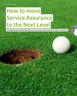 16 > Solutions & Products




 How to move
 Service Assurance
 to the Next Level
 The Common Service Monitoring Engine as the heart of Next Generation Service Assurance




technology review [www.comarch.com]
 