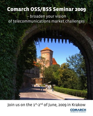 comarch oss/Bss seminar 2009
          – broaden your vision
of telecommunications market challenges




Join us on the 1st-2nd of June, 2009 in Krakow
 