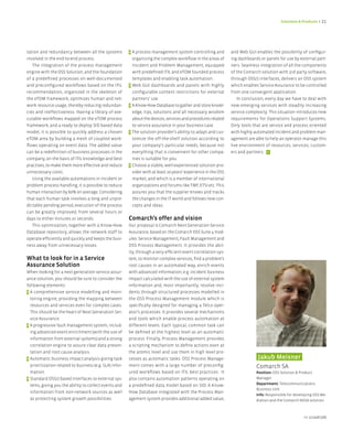 Solutions & Products < 21




tation and redundancy between all the systems            > A process management system controlling and           and Web GUI enables the possibility of configur-
involved in the end-to-end process.                        organizing the complex workflow in the areas of       ing dashboards or panels for use by external part-
   The integration of the process management               Incident and Problem Management, equipped             ners. Seamless integration of all the components
engine with the OSS Solution, and the foundation           with predefined ITIL and eTOM founded process         of the Comarch solution with 3rd party software,
of a predefined processes on well-documented               templates and enabling task automation.               through OSS/J interfaces, delivers an OSS system
and preconfigured workflows based on the ITIL            > Web GUI dashboards and panels with highly             which enables Service Assurance to be controlled
recommendation, organized in the skeleton of               configurable content restrictions for external        from one convergent application.
the eTOM framework, optimizes human and net-               partners’ use.                                           In conclusion, every day we have to deal with
work resource usage, thereby reducing redundan-          > A Know-How Database to gather and store knowl-        new emerging services with steadily increasing
cies and ineffectiveness. Having a library of exe-         edge, tips, solutions and all necessary wisdom        service complexity. This situation introduces new
cutable workflows mapped on the eTOM process               about the devices, services and procedures related    requirements for Operations Support Systems.
framework, and a ready to deploy SID based data            to service assurance in your business case.           Only tools that are service and process oriented
model, it is possible to quickly address a chosen        > The solution provider’s ability to adapt and cus-     with highly automated incident and problem man-
eTOM area by building a mesh of coupled work-              tomize the off-the-shelf solution according to        agement are able to help an operator manage this
flows operating on event data. The added value             your company’s particular needs, because not          live environment of resources, services, custom-
can be a redefinition of business processes in the         everything that is convenient for other compa-        ers and partners. <
company, on the basis of ITIL knowledge and best           nies is suitable for you.
practises, to make them more effective and reduce        > Choose a stable, well-experienced solution pro-
unnecessary costs.                                         vider with at least 10 years’ experience in the OSS
   Using the available automations in incident or          market, and which is a member of international
problem process handling, it is possible to reduce         organizations and forums like TMF, ETSI etc. This
human interaction by 60% on average. Considering           assures you that the supplier knows and tracks
that each human task involves a long and unpre-            the changes in the IT world and follows new con-
dictable pending period, execution of the process          cepts and ideas.
can be greatly improved, from several hours or
days to either minutes or seconds.                       Comarch’s offer and vision
   This optimization, together with a Know-How           Our proposal is Comarch Next Generation Service
Database repository, allows the network staff to         Assurance, based on the Comarch OSS Suite 4 mod-
operate efficiently and quickly and keeps the busi-      ules: Service Management, Fault Management and
ness away from unnecessary losses.                       OSS Process Management. It provides the abil-
                                                         ity, through a very efficient event correlation sys-
What to look for in a Service                            tem, to monitor complex services, find a problem’s
Assurance Solution                                       root causes in an automated way, enrich events
When looking for a next generation service assur-        with advanced information, e.g. incident business
ance solution, you should be sure to consider the        impact calculated with the use of external system
following elements:                                      information and, most importantly, resolve inci-
> A comprehensive service modelling and moni-            dents through structured processes modelled in
  toring engine, providing the mapping between           the OSS Process Management module which is
  resources and services even for complex cases.         specifically designed for managing a Telco oper-
  This should be the heart of Next Generation Ser-       ator’s processes. It provides several mechanisms
  vice Assurance.                                        and tools which enable process automation at
> A progressive fault management system, includ-         different levels. Each typical, common task can
  ing advanced event enrichment (with the use of         be defined at the highest level as an automatic
  information from external systems) and a strong        process. Finally, Process Management provides
  correlation engine to assure clear data presen-        a scripting mechanism to define actions even at
  tation and root cause analysis.                        the atomic level and use them in high level pro-
> Automatic business impact analysis giving task         cesses as automatic tasks. OSS Process Manage-                        Jakub Meisner
  prioritization related to business (e.g. SLA) infor-   ment comes with a large number of preconfig-                         Comarch SA
  mation.                                                ured workflows based on ITIL best practices. It                      Position: OSS Solution & Product
> Standard OSS/J based interfaces to external sys-       also contains automation patterns operating on                       Manager
  tems, giving you the ability to collect events and     a predefined data model based on SID. A Know-                        Department: Telecommunications
                                                                                                                              Business Unit
  information from non-network sources as well           How Database integrated with the Process Man-
                                                                                                                              Info: Responsible for developing OSS Me-
  as protecting system growth possibilities.             agement system provides additional added value,                      diation and the Comarch NGSA solution.



                                                                                                                                                         nr 2/2008 (08)
 