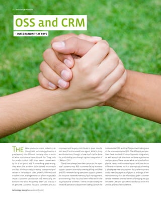 26 > Solutions & Products




   OSS and CRM
   – integration that pays




The              telecommunications industry, al-
                 though still technology-driven to a
great extent, is no different from any other in terms
                                                        improvement largely contribute to poor results,
                                                        so it won’t be discussed here again. What is truly
                                                        worth attention, though, is how much can be done
                                                                                                                cost-oriented OSS, and the IT department taking care
                                                                                                                of the revenue-oriented BSS. The different perspec-
                                                                                                                tives have resulted in limited systems integration,
of what customers basically ask for. They look          for profitability just through tighter integration of   as well as multiple disconnected data repositories
for products that fulfill their needs convenient-       CRM and OSS.                                            and processes. These issues, while technical at first
ly, for a fair price, and if something goes wrong,         There have always been two camps on the oper-        glance, have a real business impact and have led to
they want the problem to be solved reasonably           ator’s systems map: BSS - customer-facing business      different initiatives, such as attempts at achieving
and fast. Unfortunately, in reality, suboptimal pro-    support systems (normally covering billing and CRM)     a 360 degree view of customer data, where carriers
cesses in the areas of sales, order fulfillment and     and OSS - network-facing operations support systems     could view those pieces of physical and logical net-
trouble ticket management too often negatively          (for instance: network inventory, fault management,     work inventory that are related to a given customer
impact customer satisfaction and, eventually, the       provisioning). This has also been reflected in the      service. However, the real benefit of bridging the gap
bottom line. It has frequently been said that lack      organizational schemes – there is traditionally the     between CRM (the part of BSS we focus on in this
of genuine customer focus or constant process           network operations department taking care of the        article) and OSS lies elsewhere.

technology review [www.comarch.com]
 