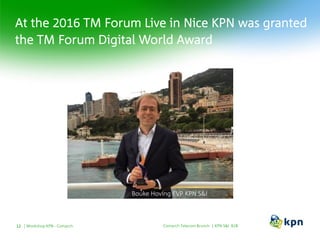 At the 2016 TM Forum Live in Nice KPN was granted
the TM Forum Digital World Award
Comarch Telecom Brunch | KPN S&I B2BWorkshop KPN - Comarch12
Bouke Hoving EVP KPN S&I
 