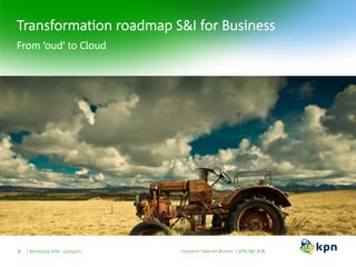 Transformation roadmap S&I for Business
From ‘oud’ to Cloud
Workshop KPN - Comarch6 Comarch Telecom Brunch | KPN S&I B2B
 