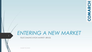ENTERING A NEW MARKET
TELECOMUNICATION MARKET- BRAZIL
Copyright Anna Malara
1
 