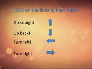 Click on the links to hear them!

Go straight!

Go back!
Turn left!

Turn right!
 