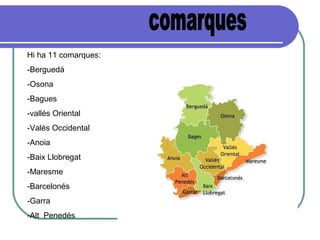 Hi ha 11 comarques:
-Berguedá
-Osona
-Bagues
-vallés Oriental
-Valés Occidental
-Anoia
-Baix Llobregat
-Maresme
-Barcelonés
-Garra
-Alt Penedés
 