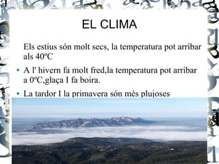 EL CLIMA
    Els estius són molt secs, la temperatura pot arribar
    als 40ºC
●   A l' hivern fa molt fred,la temperatura pot arribar
    a 0ºC,glaça I fa boira.
●   La tardor I la primavera són més plujoses
 