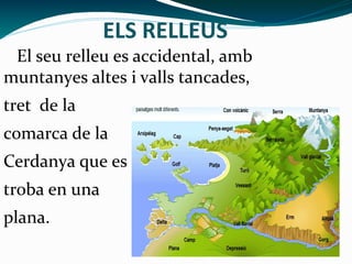ELS RELLEUS
El seu relleu es accidental, amb
muntanyes altes i valls tancades,
tret de la
comarca de la
Cerdanya que es
troba en una
plana.
 