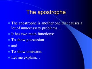 The apostropheThe apostrophe is another one that causes a lot of unnecessary problems…It has two main functions:To show possessionandTo show omission.Let me explain…