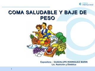 COMA SALUDABLE Y BAJE DE
         PESO




         Expositora : GUADALUPE RODRIGUEZ MARIN
                    Lic. Nutrición y Dietética
|                                | Clínica Internacional 2010 |
                                   Clínica Internacional 2011
 