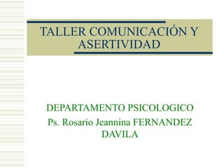 TALLER COMUNICACIÓN Y
ASERTIVIDAD
DEPARTAMENTO PSICOLOGICO
Ps. Rosario Jeannina FERNANDEZ
DAVILA
 
