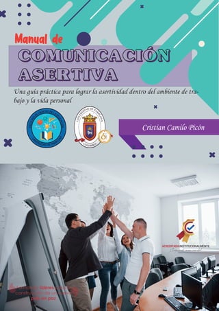 Manual de
COMUNICACIÓN
ASERTIVA
Una guía práctica para lograr la asertividad dentro del ambiente de tra-
bajo y la vida personal
Cristian Camilo Picón
 