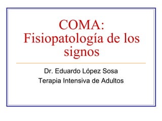 COMA:
Fisiopatología de los
signos
Dr. Eduardo López Sosa
Terapia Intensiva de Adultos
 