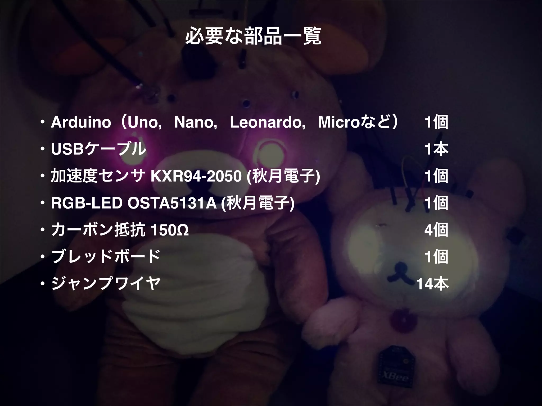 必要な部品一覧! ! ! ! ・Arduino（Uno，Nano，Leonardo，Microなど）! 1個! ・USBケーブル! ! ! ! ! ! ! ! ! ! ! ! 1本! ・加速度センサ KXR94-2050 (秋月電子)! ! ! ! ! 1個! ・RGB-LED OSTA5131A (秋月電子)! ! ! ! ! ! 1個! ・カーボン抵抗 150Ω! ! ! ! ! ! ! ! ! ! 4個! ・ブレッドボード! ! ! ! ! ! ! ! ! ! ! 1個! ・ジャンプワイヤ! ! ! ! ! ! ! ! ! !  14本! ! ! ! 