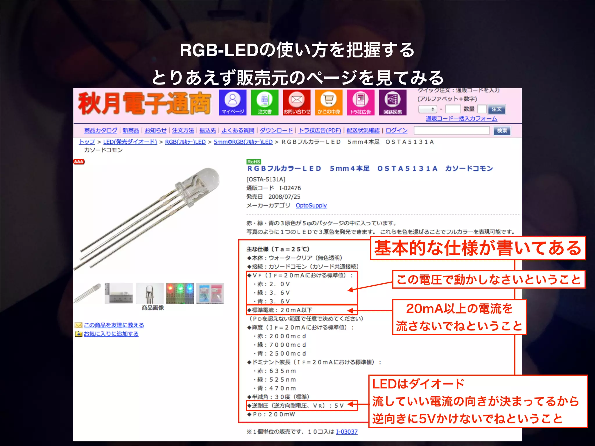 RGB-LEDの使い方を把握する! とりあえず販売元のページを見てみる 基本的な仕様が書いてある この電圧で動かしなさいということ 20mA以上の電流を 流さないでねということ LEDはダイオード 流していい電流の向きが決まってるから 逆向きに5Vかけないでねということ 