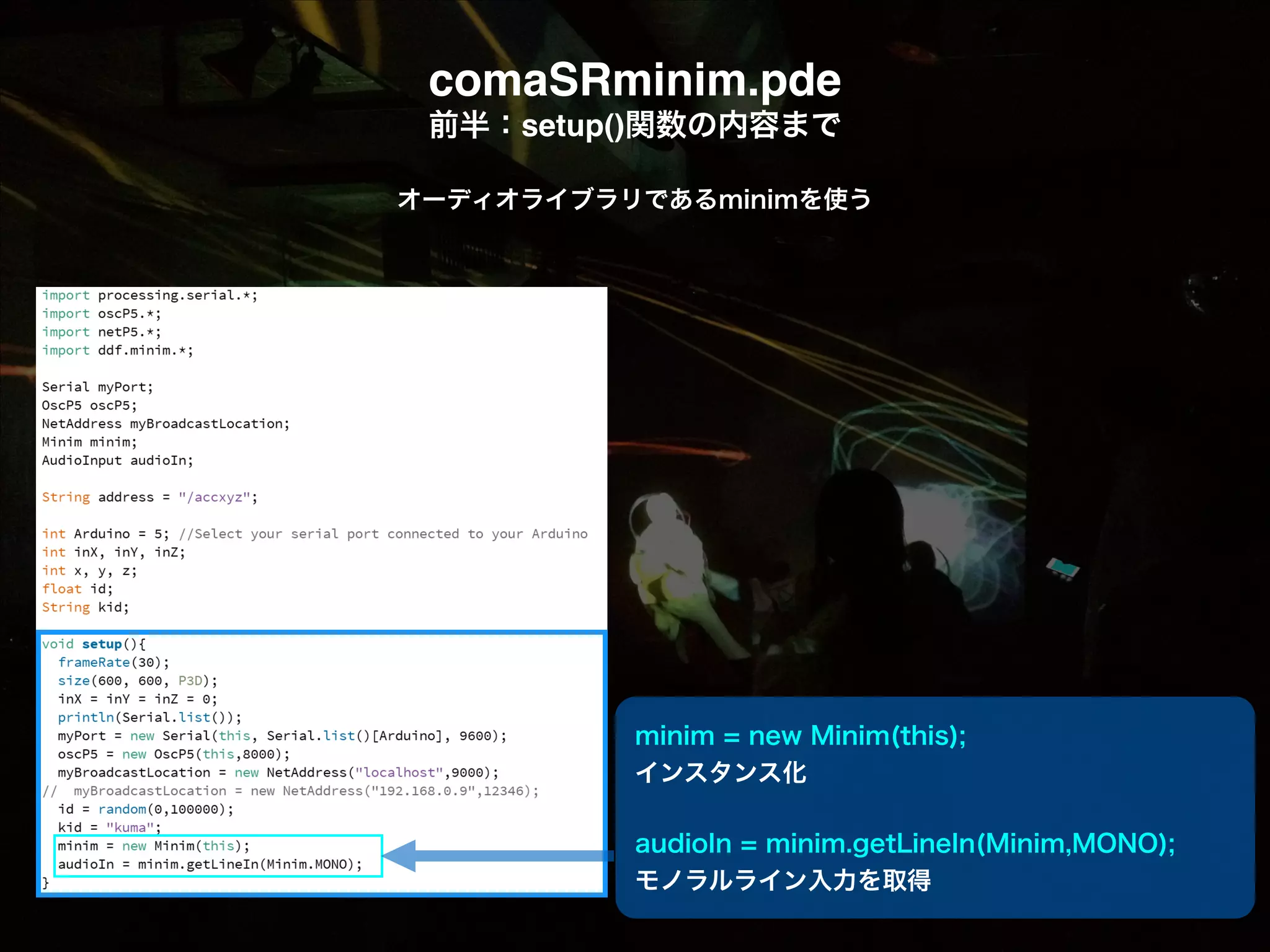 comaSRminim.pde! 前半：setup()関数の内容まで オーディオライブラリであるminimを使う minim = new Minim(this); インスタンス化    audioIn = minim.getLineIn(Minim,MONO); モノラルライン入力を取得 