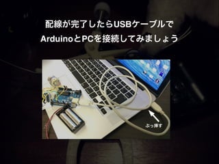 配線が完了したらUSBケーブルで!
ArduinoとPCを接続してみましょう!
ぶっ挿す
 